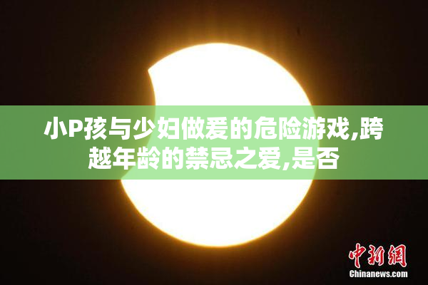 小P孩与少妇做爰的危险游戏,跨越年龄的禁忌之爱,是否