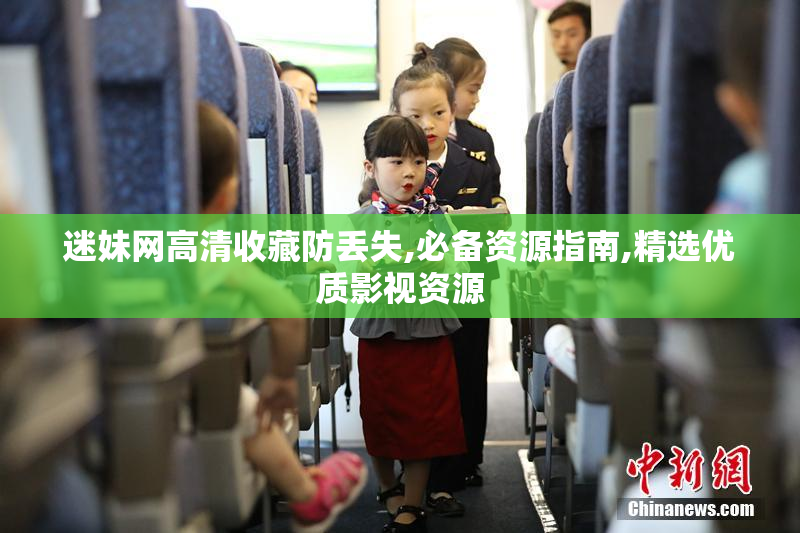 迷妹网高清收藏防丢失,必备资源指南,精选优质影视资源