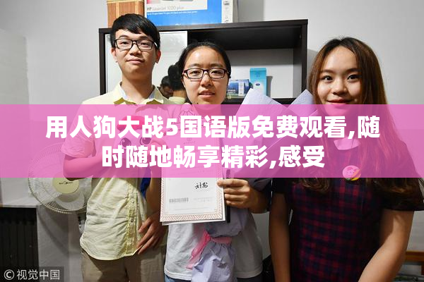 用人狗大战5国语版免费观看,随时随地畅享精彩,感受