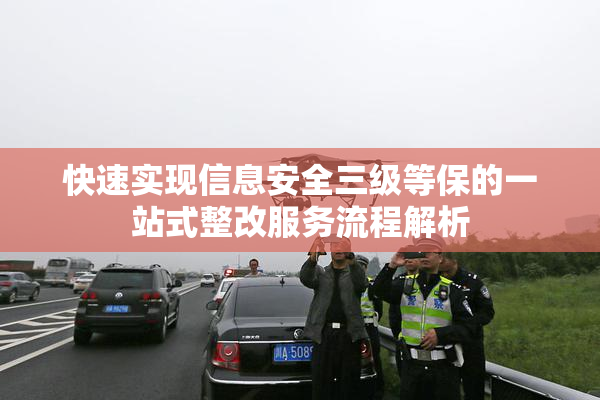 快速实现信息安全三级等保的一站式整改服务流程解析