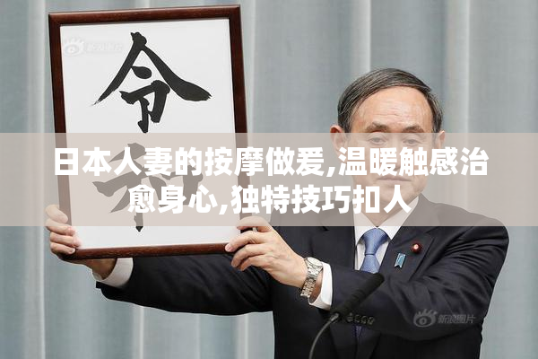 日本人妻的按摩做爰,温暖触感治愈身心,独特技巧扣人