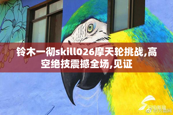 铃木一彻skill026摩天轮挑战,高空绝技震撼全场,见证