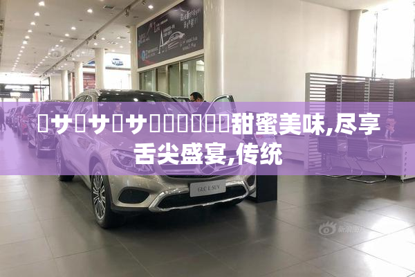 馃サ馃サ馃サ馃崋馃崋馃敒甜蜜美味,尽享舌尖盛宴,传统