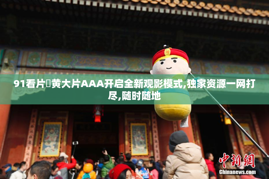 91看片婬黄大片AAA开启全新观影模式,独家资源一网打尽,随时随地