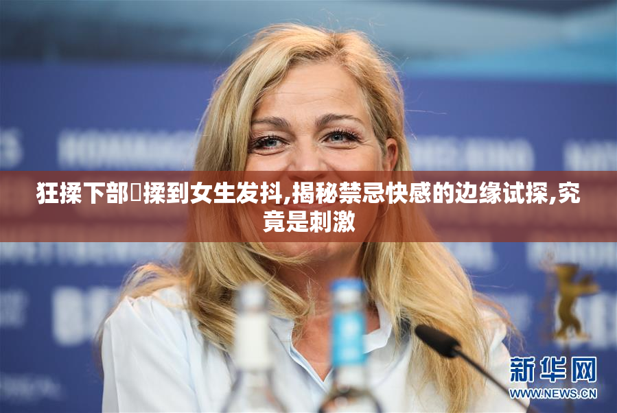 狂揉下部❌揉到女生发抖,揭秘禁忌快感的边缘试探,究竟是刺激
