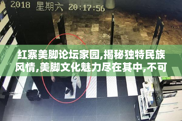 红寨美脚论坛家园,揭秘独特民族风情,美脚文化魅力尽在其中,不可