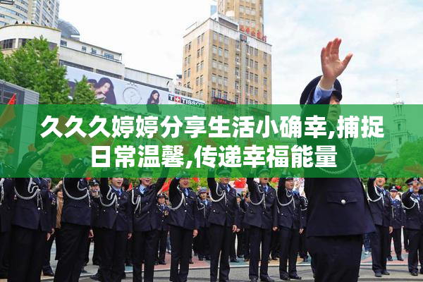 久久久婷婷分享生活小确幸,捕捉日常温馨,传递幸福能量