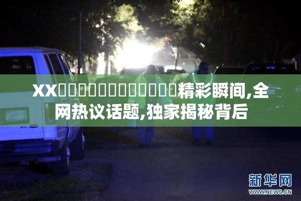 XX馃崋馃崋馃崋馃崙馃崙馃崙精彩瞬间,全网热议话题,独家揭秘背后