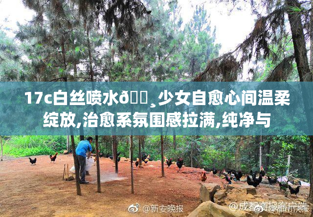 17c白丝喷水🌸少女自愈心间温柔绽放,治愈系氛围感拉满,纯净与