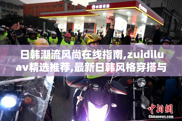 日韩潮流风尚在线指南,zuidiluav精选推荐,最新日韩风格穿搭与美妆