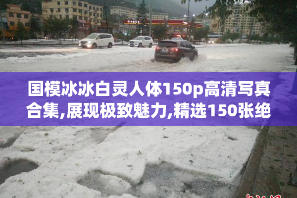 国模冰冰白灵人体150p高清写真合集,展现极致魅力,精选150张绝美