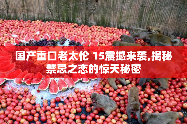 国产重口老太伦 15震撼来袭,揭秘禁忌之恋的惊天秘密