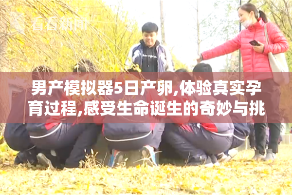 男产模拟器5日产卵,体验真实孕育过程,感受生命诞生的奇妙与挑战