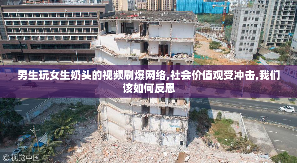男生玩女生奶头的视频刷爆网络,社会价值观受冲击,我们该如何反思