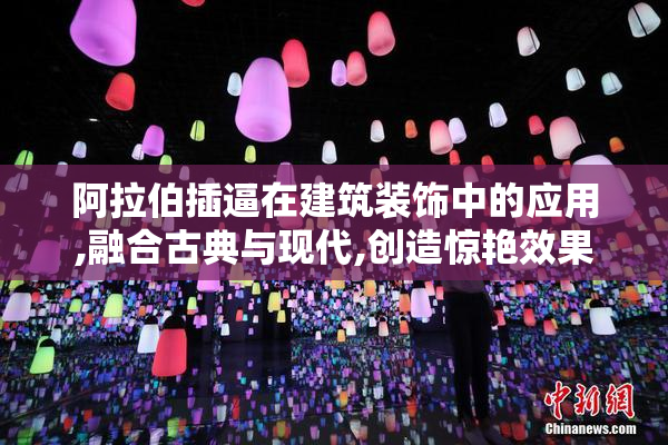 阿拉伯插逼在建筑装饰中的应用,融合古典与现代,创造惊艳效果
