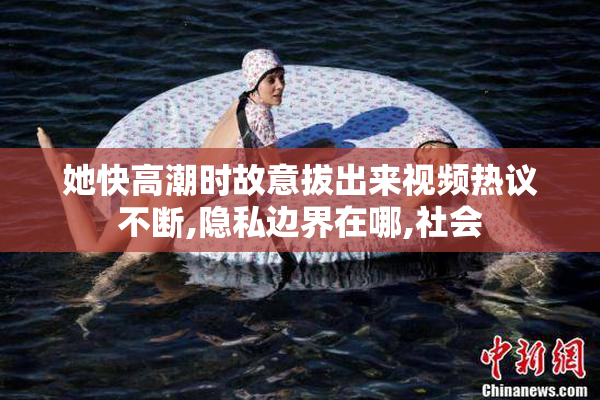 她快高潮时故意拔出来视频热议不断,隐私边界在哪,社会