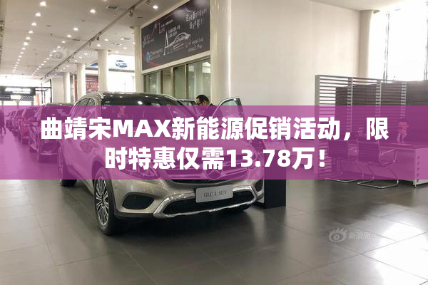 曲靖宋MAX新能源促销活动，限时特惠仅需13.78万！