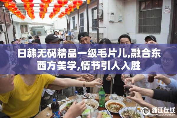 日韩无码精品一级毛片儿,融合东西方美学,情节引人入胜
