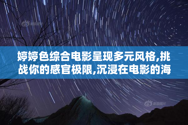 婷婷色综合电影呈现多元风格,挑战你的感官极限,沉浸在电影的海洋