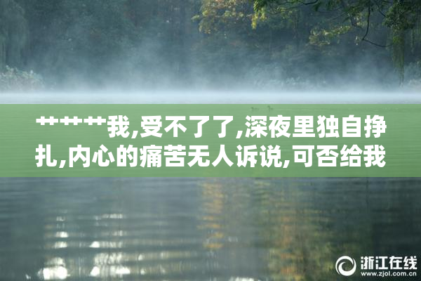 艹艹艹我,受不了了,深夜里独自挣扎,内心的痛苦无人诉说,可否给我