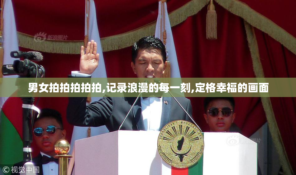 男女拍拍拍拍拍,记录浪漫的每一刻,定格幸福的画面
