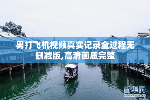 男打飞机视频真实记录全过程无删减版,高清画质完整