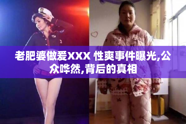 老肥婆做爰XXX 性爽事件曝光,公众哗然,背后的真相