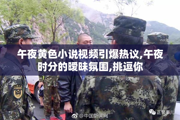 午夜黄色小说视频引爆热议,午夜时分的暧昧氛围,挑逗你