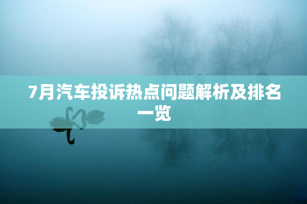 7月汽车投诉热点问题解析及排名一览