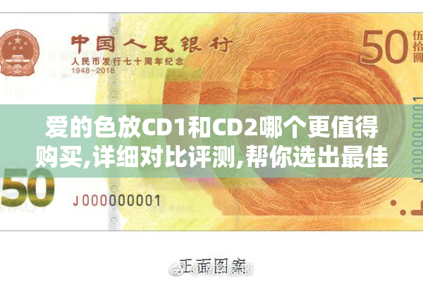 爱的色放CD1和CD2哪个更值得购买,详细对比评测,帮你选出最佳版本