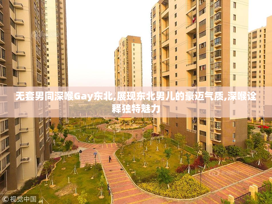 无套男同深喉Gay东北,展现东北男儿的豪迈气质,深喉诠释独特魅力