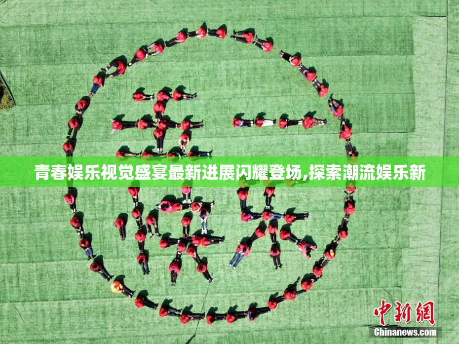 青春娱乐视觉盛宴最新进展闪耀登场,探索潮流娱乐新