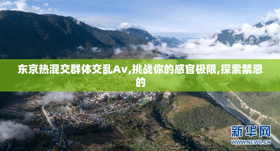 东京热混交群体交乱Av,挑战你的感官极限,探索禁忌的