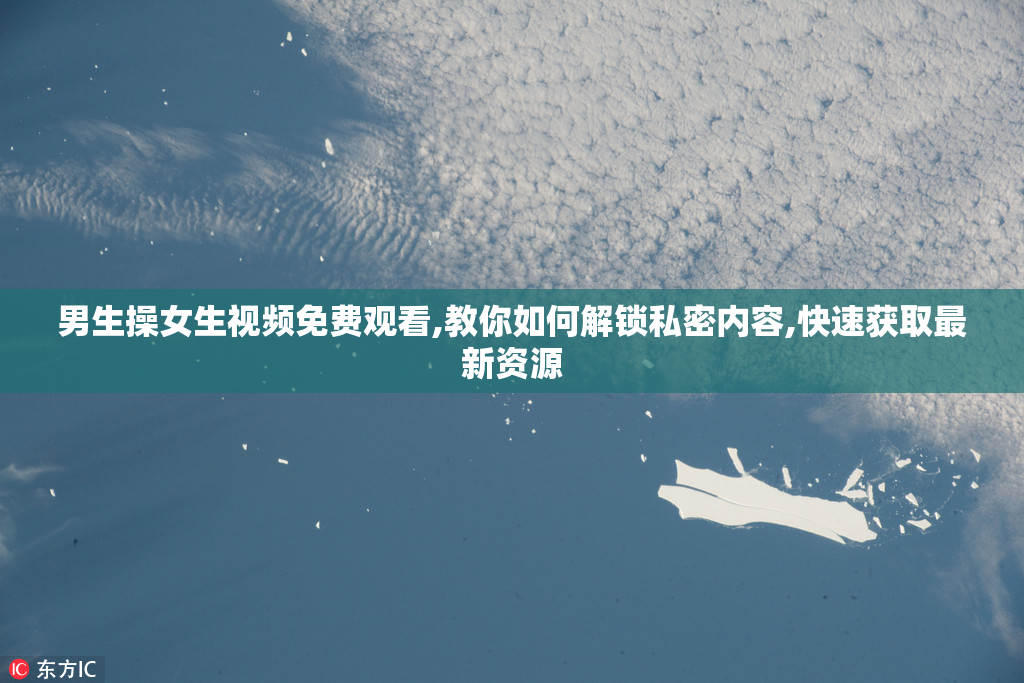男生操女生视频免费观看,教你如何解锁私密内容,快速获取最新资源