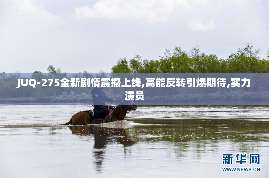 JUQ-275全新剧情震撼上线,高能反转引爆期待,实力演员