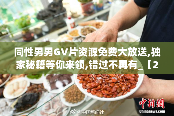 同性男男GV片资源免费大放送,独家秘籍等你来领,错过不再有_【2025