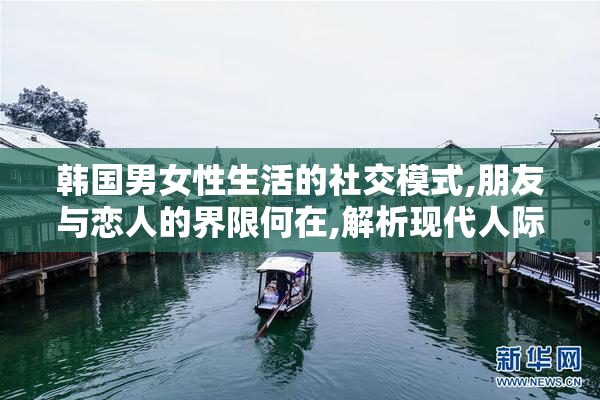 韩国男女性生活的社交模式,朋友与恋人的界限何在,解析现代人际