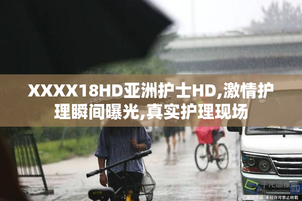 XXXX18HD亚洲护士HD,激情护理瞬间曝光,真实护理现场