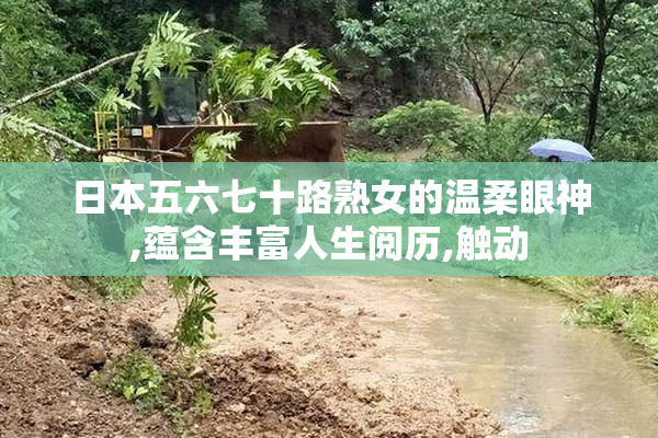 日本五六七十路熟女的温柔眼神,蕴含丰富人生阅历,触动