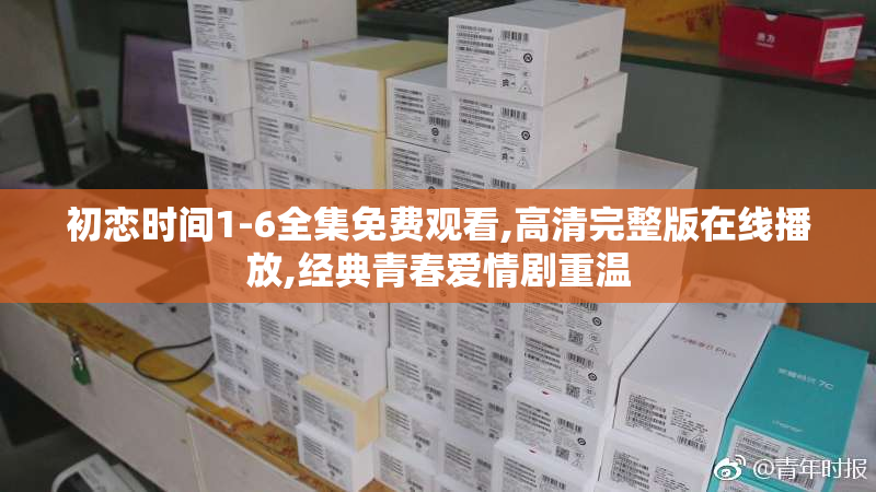 初恋时间1-6全集免费观看,高清完整版在线播放,经典青春爱情剧重温