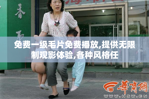 免费一级毛片免费播放,提供无限制观影体验,各种风格任
