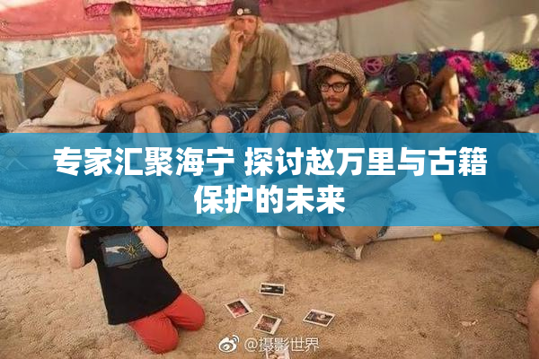 专家汇聚海宁 探讨赵万里与古籍保护的未来