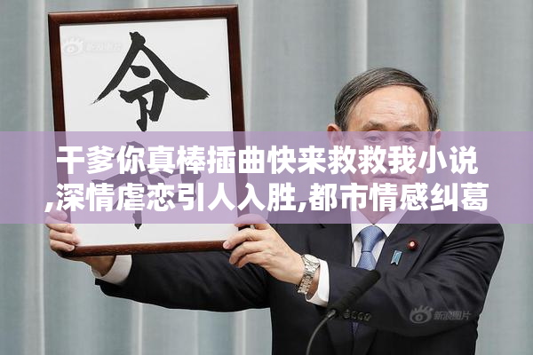 干爹你真棒插曲快来救救我小说,深情虐恋引人入胜,都市情感纠葛扣