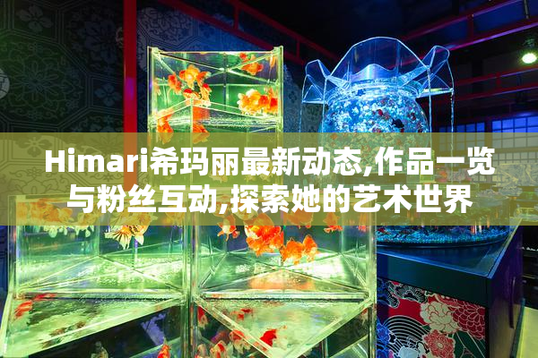Himari希玛丽最新动态,作品一览与粉丝互动,探索她的艺术世界
