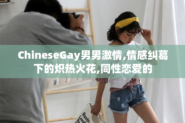 ChineseGay男男激情,情感纠葛下的炽热火花,同性恋爱的
