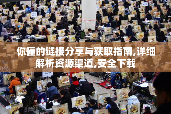 你懂的链接分享与获取指南,详细解析资源渠道,安全下载