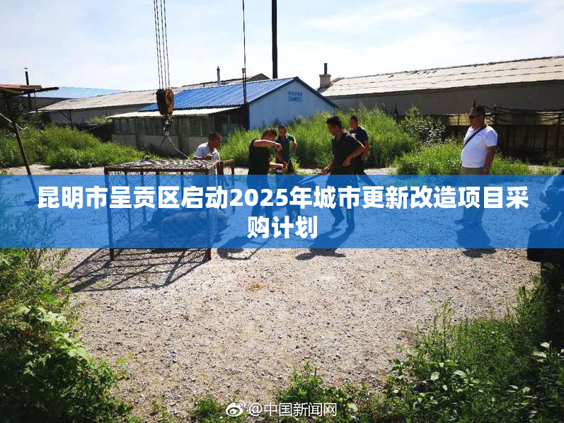 昆明市呈贡区启动2025年城市更新改造项目采购计划