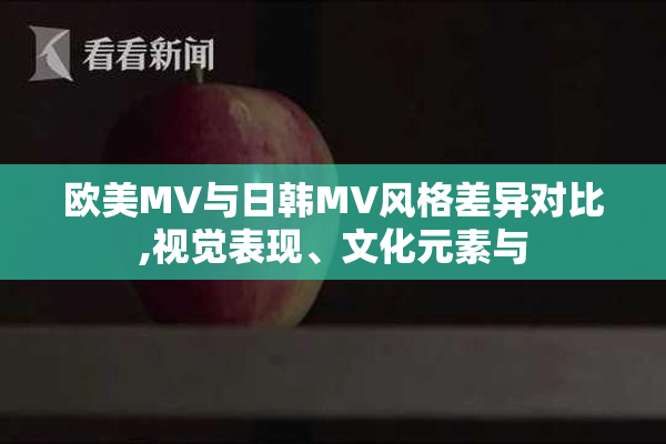 欧美MV与日韩MV风格差异对比,视觉表现、文化元素与