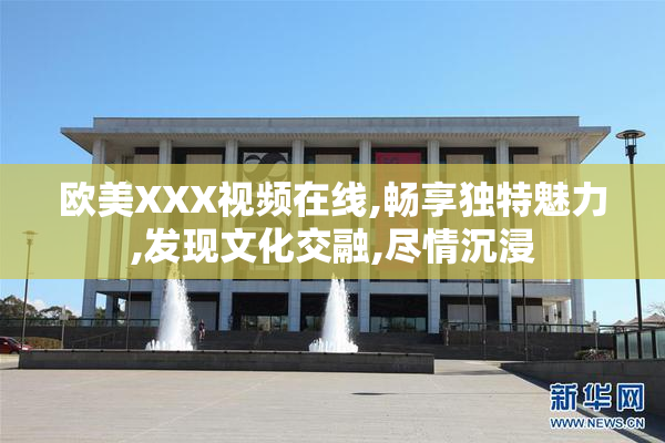 欧美XXX视频在线,畅享独特魅力,发现文化交融,尽情沉浸
