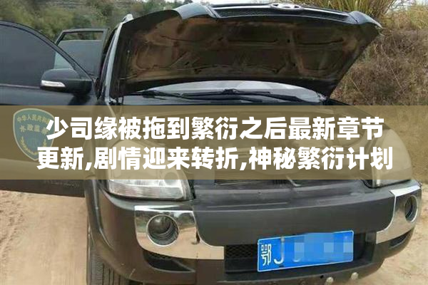 少司缘被拖到繁衍之后最新章节更新,剧情迎来转折,神秘繁衍计划浮